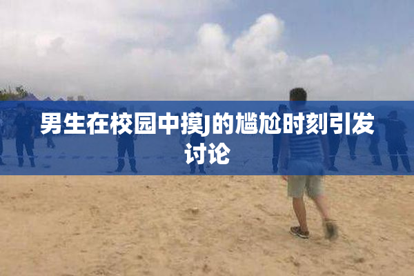 男生在校园中摸J的尴尬时刻引发讨论