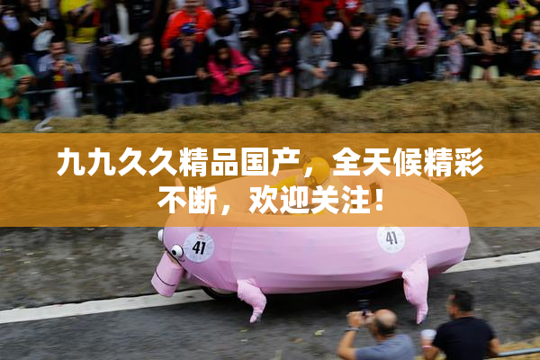九九久久精品国产，全天候精彩不断，欢迎关注！