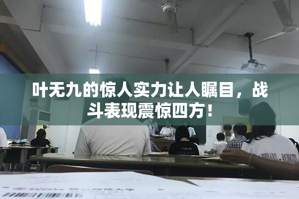 叶无九的惊人实力让人瞩目，战斗表现震惊四方！