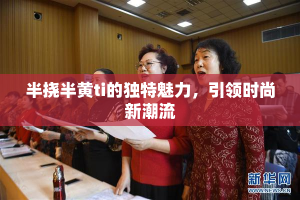 半挠半黄ti的独特魅力，引领时尚新潮流