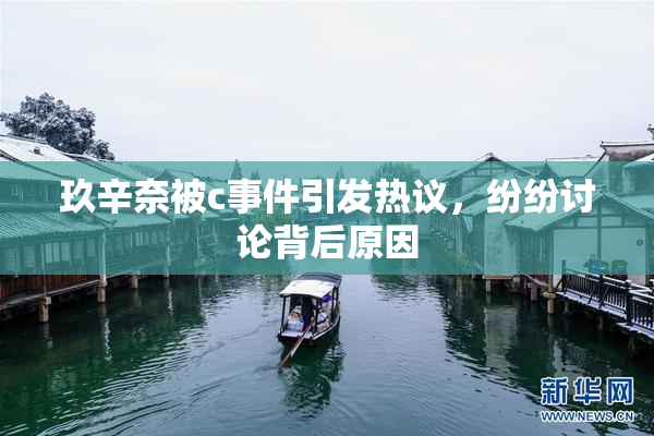 玖辛奈被c事件引发热议，纷纷讨论背后原因