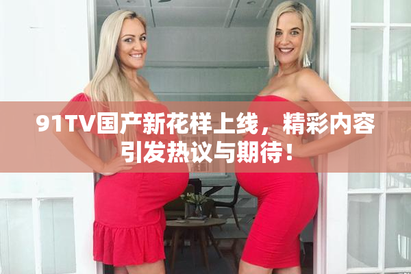 91TV国产新花样上线，精彩内容引发热议与期待！