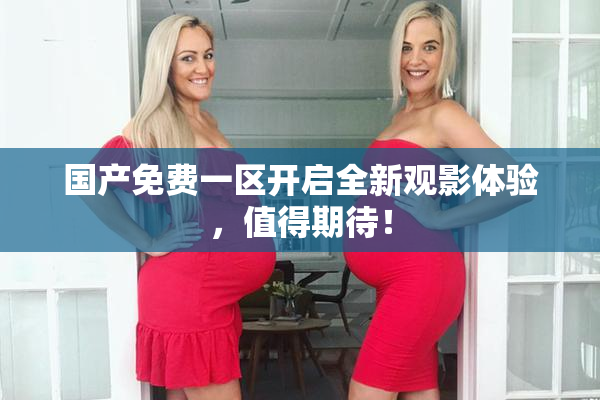 国产免费一区开启全新观影体验，值得期待！