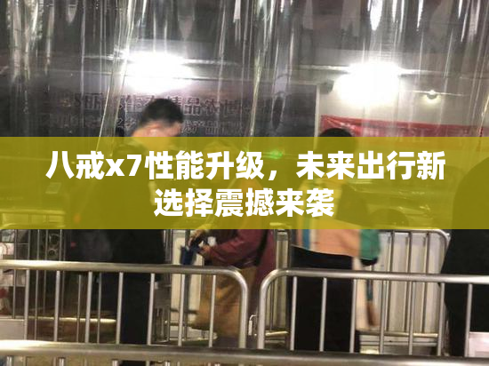 八戒x7性能升级，未来出行新选择震撼来袭