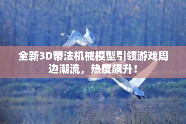 全新3D蒂法机械模型引领游戏周边潮流，热度飙升！