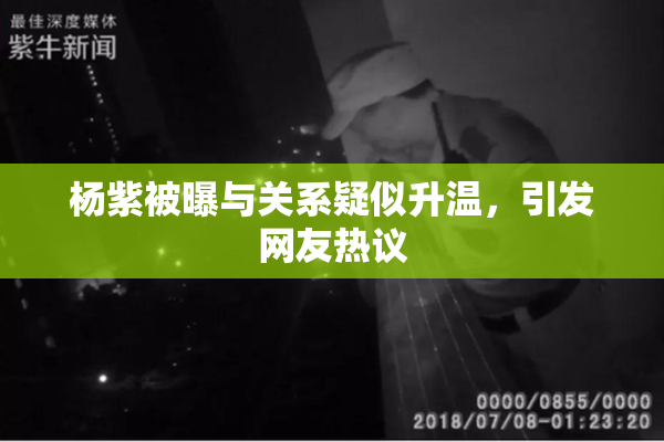 杨紫被曝与关系疑似升温，引发网友热议