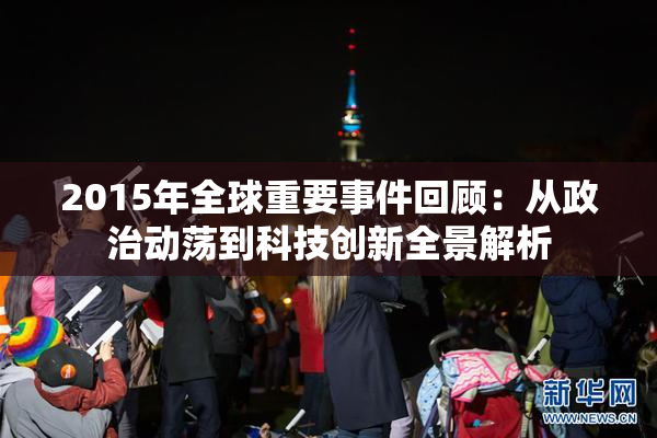 2015年全球重要事件回顾：从政治动荡到科技创新全景解析