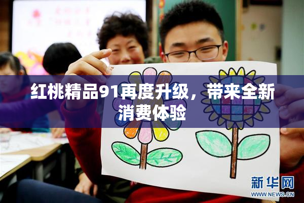 红桃精品91再度升级，带来全新消费体验
