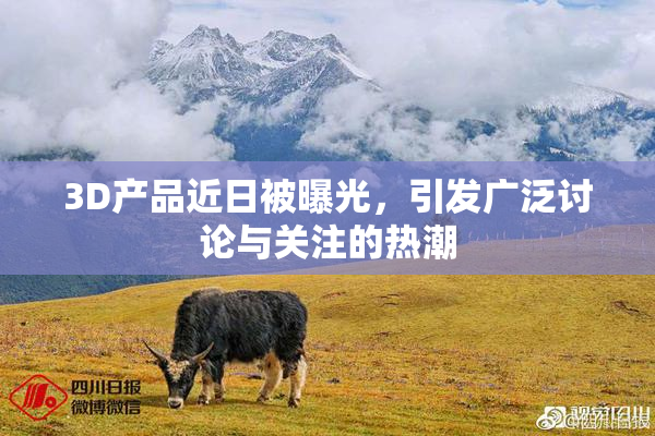 3D产品近日被曝光，引发广泛讨论与关注的热潮