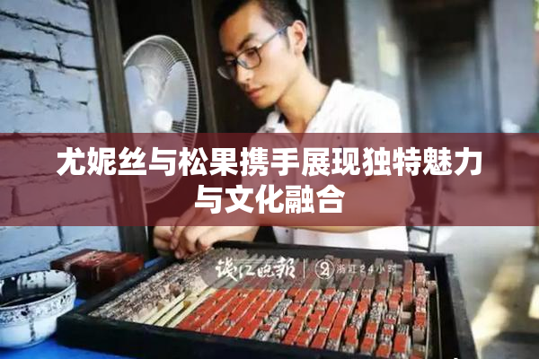 尤妮丝与松果携手展现独特魅力与文化融合