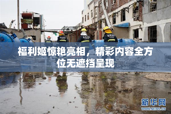 福利姬惊艳亮相，精彩内容全方位无遮挡呈现