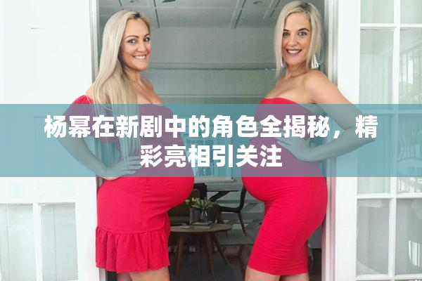 杨幂在新剧中的角色全揭秘，精彩亮相引关注