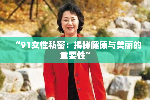 “91女性私密：揭秘健康与美丽的重要性”