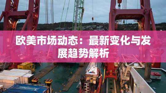 欧美市场动态：最新变化与发展趋势解析