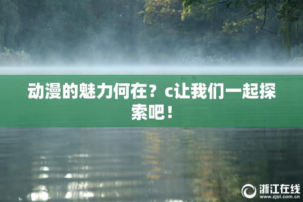 动漫的魅力何在？c让我们一起探索吧！