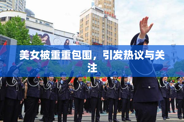 美女被重重包围，引发热议与关注