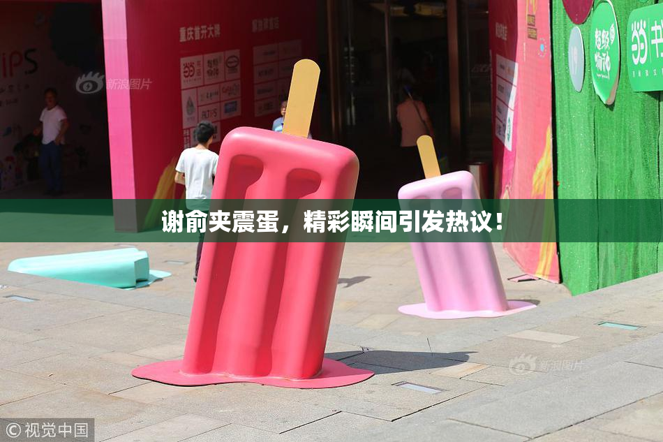 谢俞夹震蛋，精彩瞬间引发热议！