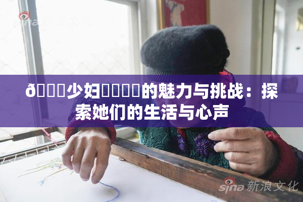 🔞少妇❌‌❌‌的魅力与挑战：探索她们的生活与心声