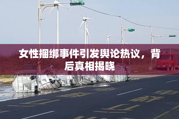 女性捆绑事件引发舆论热议，背后真相揭晓