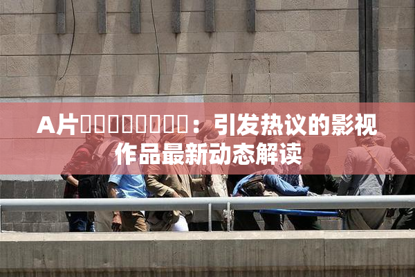 A片❌‌❌‌❌‌❌‌：引发热议的影视作品最新动态解读