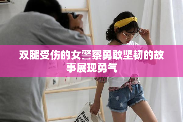双腿受伤的女警察勇敢坚韧的故事展现勇气