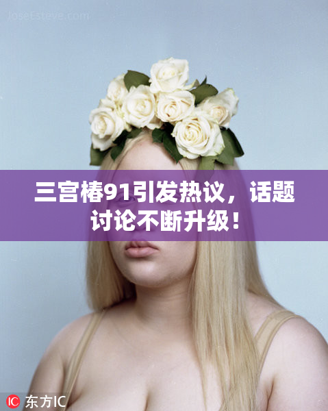三宫椿91引发热议，话题讨论不断升级！
