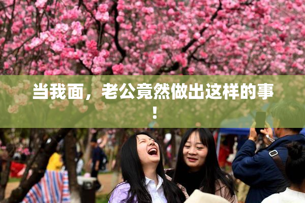 当我面，老公竟然做出这样的事！