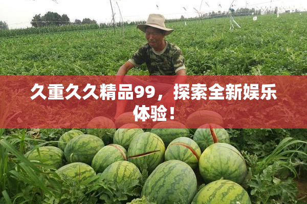 久重久久精品99，探索全新娱乐体验！