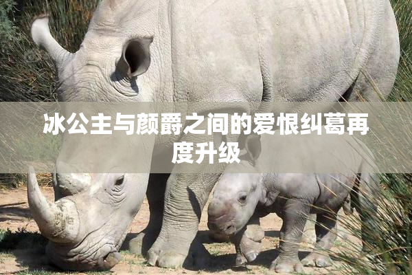 冰公主与颜爵之间的爱恨纠葛再度升级