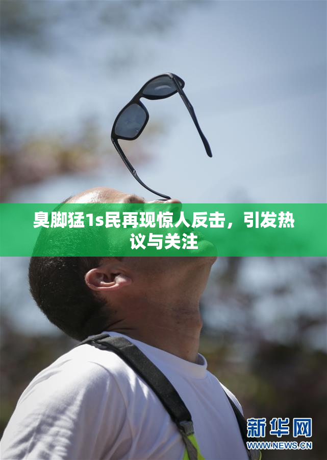 臭脚猛1s民再现惊人反击，引发热议与关注