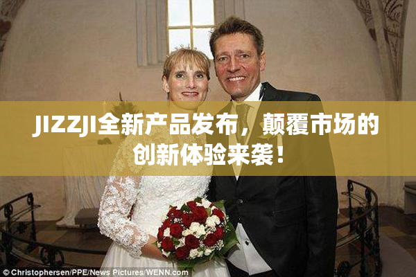 JIZZJI全新产品发布，颠覆市场的创新体验来袭！