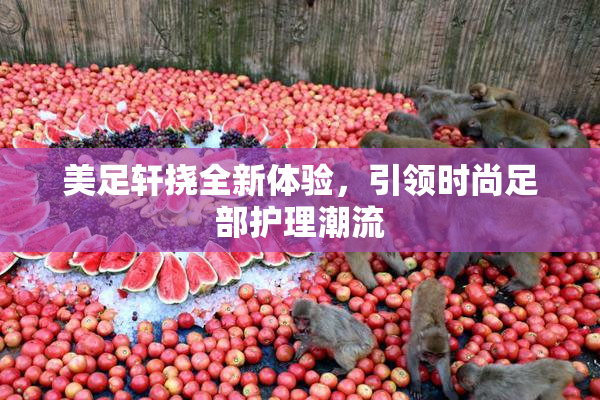 美足轩挠全新体验，引领时尚足部护理潮流