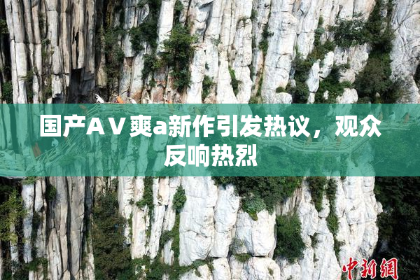 国产AⅤ爽a新作引发热议，观众反响热烈