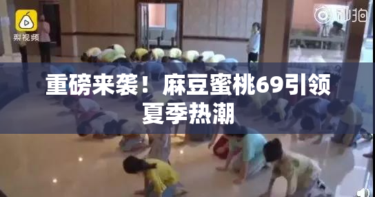 重磅来袭！麻豆蜜桃69引领夏季热潮