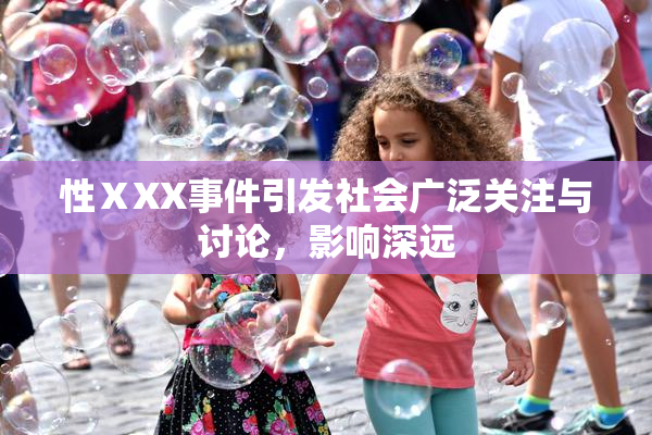 性ⅩXX事件引发社会广泛关注与讨论，影响深远