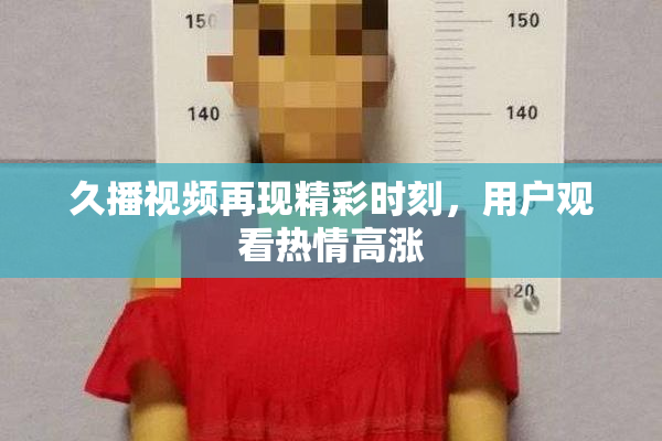 久播视频再现精彩时刻，用户观看热情高涨