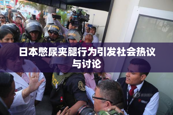 日本憋尿夹腿行为引发社会热议与讨论
