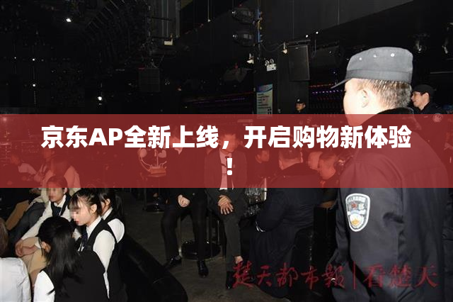 京东AP全新上线，开启购物新体验！