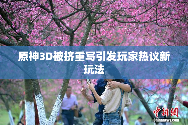 原神3D被挤重写引发玩家热议新玩法