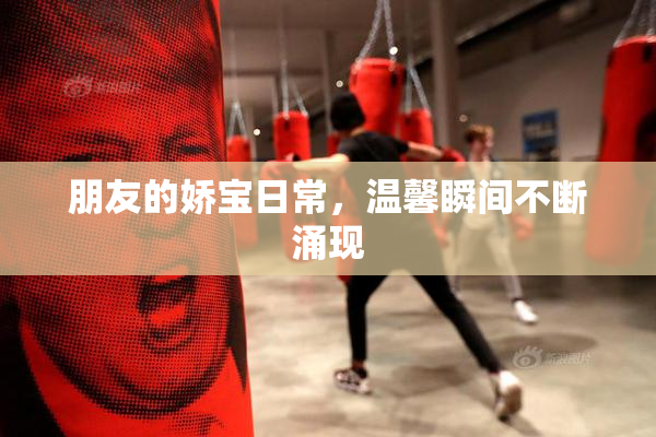 朋友的娇宝日常，温馨瞬间不断涌现