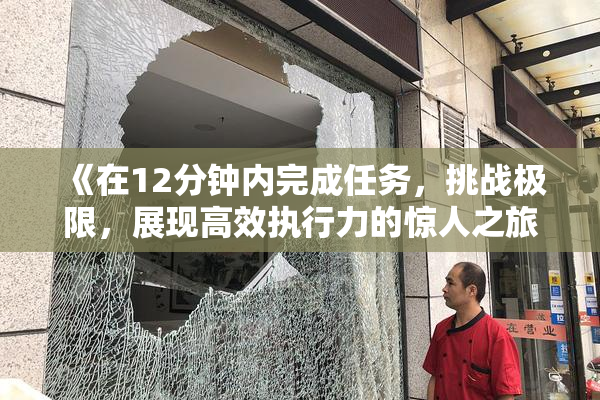 《在12分钟内完成任务，挑战极限，展现高效执行力的惊人之旅》