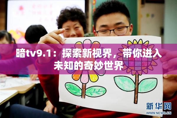 暗tv9.1：探索新视界，带你进入未知的奇妙世界