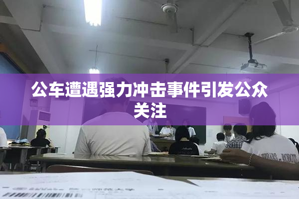 公车遭遇强力冲击事件引发公众关注