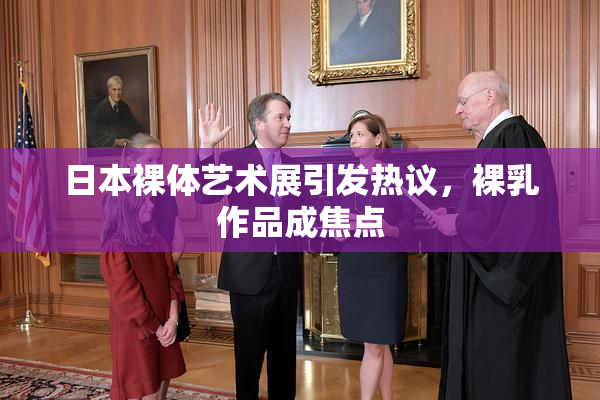 日本裸体艺术展引发热议，裸乳作品成焦点