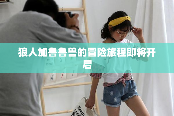 狼人加鲁鲁兽的冒险旅程即将开启