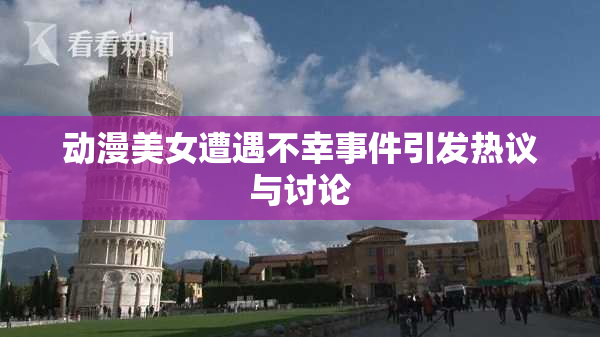 动漫美女遭遇不幸事件引发热议与讨论