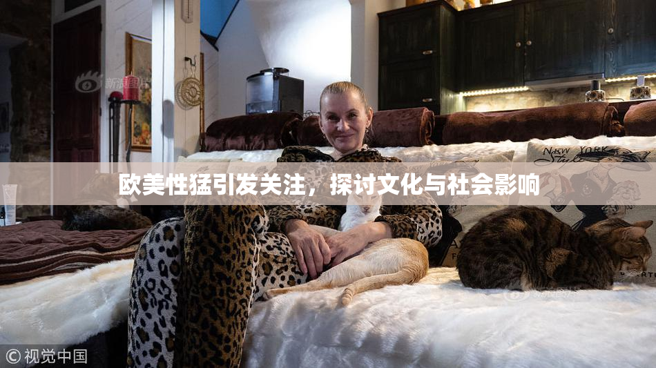欧美性猛引发关注，探讨文化与社会影响