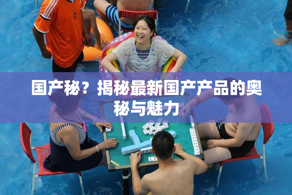 国产秘？揭秘最新国产产品的奥秘与魅力