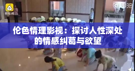 伦色情理影视：探讨人性深处的情感纠葛与欲望