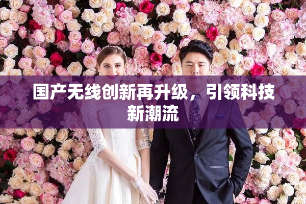 国产无线创新再升级，引领科技新潮流
